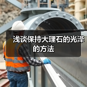 浅谈保持大理石的光泽的方法 - 云联盛材建材资讯