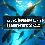石英石拼接缝高低不齐打磨后变色怎么处理 - 云联盛材建材资讯