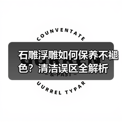 石雕浮雕如何保养不褪色？清洁误区全解析 - 云联盛材建材资讯