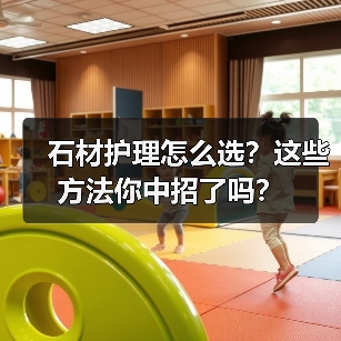 石材护理怎么选？这些方法你中招了吗？