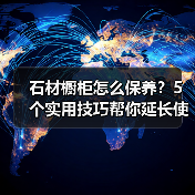石材橱柜怎么保养？5个实用技巧帮你延长使