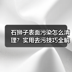 石狮子表面污染怎么清理?实用去污技巧全解析(图4) 石狮子表面污染怎么清理?实用去污技巧全解析(图4)