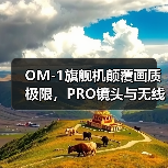 OM-1旗舰机颠覆画质极限，PRO镜头与无线遥控器全面升级 - 新媒体情报驿站