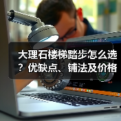 大理石楼梯踏步怎么选？优缺点、铺法及价格全解析(图4)