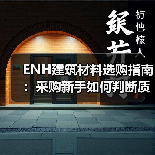 ENH建筑材料选购指南：采购新手如何判断